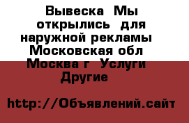 Вывеска “Мы открылись“ для наружной рекламы - Московская обл., Москва г. Услуги » Другие   